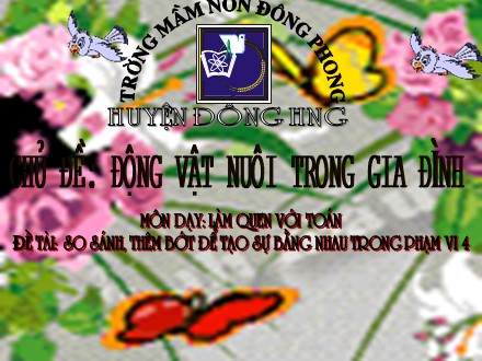 Bài giảng Mầm non Lớp Chồi - Chủ đề: Động vật nuôi trong gia đình - Đề tài: So sánh, thêm bớt để tạo sự bằng nhau trong phạm vi 4 - Trường Mầm non Đông Phong