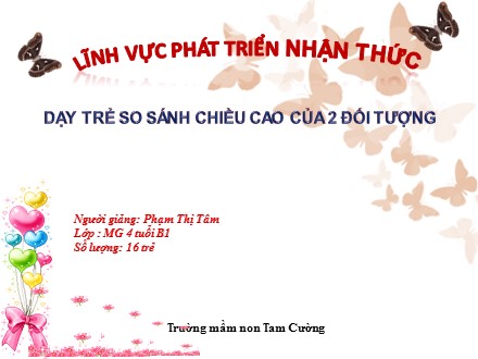 Bài giảng Mầm non Lớp Chồi - Lĩnh vực: Phát triển nhận thức - Dạy trẻ so sánh chiều cao của 2 đối tượng - Phạm Thị Tâm