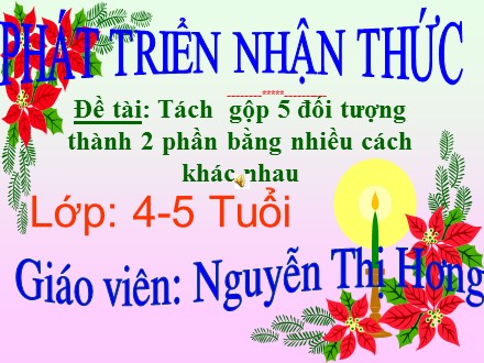 Bài giảng Mầm non Lớp Chồi - Lĩnh vực: Phát triển nhận thức - Đề tài: Tách gộp 5 đối tượng thành 2 phần bằng nhiều cách khác nhau - Nguyễn Thị Hương