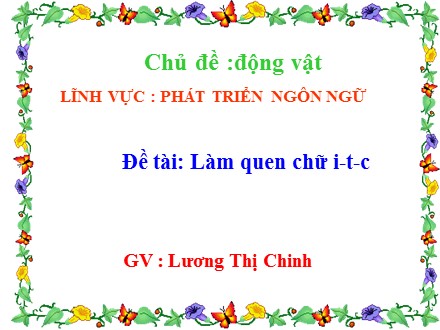 Bài giảng Mầm non Lớp Lá - Lĩnh vực: Phát triển ngôn ngữ - Chủ đề: Động vật - Đề tài: Làm quen chữ i, t, c - Lương Thị Chinh