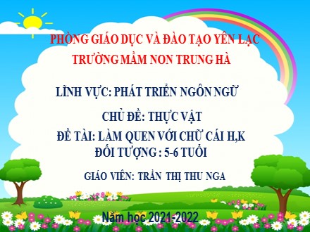 Bài giảng Mầm non Lớp Lá - Lĩnh vực: Phát triển ngôn ngữ - Chủ đề: Thực vật - Đề tài: Làm quen với chữ cái h, k - Năm học 2021-2022 - Trần Thị Thu Nga