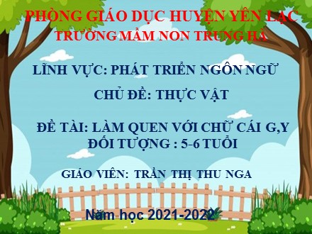 Bài giảng Mầm non Lớp Lá - Lĩnh vực: Phát triển ngôn ngữ - Chủ đề: Thực vật - Đề tài: Làm quen với chữ g, y - Năm học 2021-2022 - Trần Thị Thu Nga