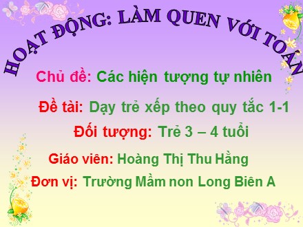 Bài giảng Mầm non Lớp Mầm - Chủ đề: Các hiện tượng tự nhiên - Đề tài: Dạy trẻ xếp theo quy tắc 1-1 - Hoàng Thị Thu Hằng