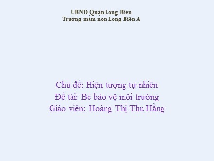 Bài giảng Mầm non Lớp Mầm - Chủ đề: Hiện tượng tự nhiên - Đề tài: Bé bảo vệ môi trường - Hoàng Thị Thu Hằng