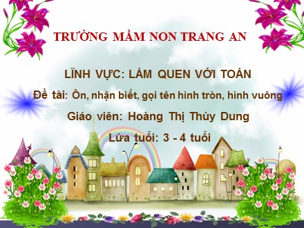 Bài giảng Mầm non Lớp Mầm - Lĩnh vực: Làm quen với toán - Đề tài: Ôn, nhận biết, gọi tên hình tròn, hình vuông - Hoàng Thị Thùy Dung