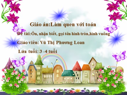 Bài giảng Mầm non Lớp Mầm - Lĩnh vực: Làm quen với toán - Đề tài: Ôn, nhận biết, gọi tên hình tròn, hình vuông - Vũ Thị Phương Loan