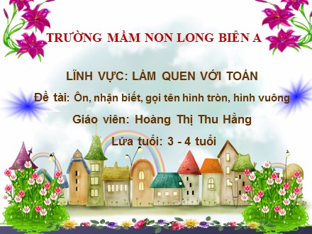 Bài giảng Mầm non Lớp Mầm - Lĩnh vực: Làm quen với toán - Đề tài: Ôn, nhận biết, gọi tên hình tròn, hình vuông - Hoàng Thị Thu Hằng