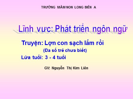 Bài giảng Mầm non Lớp Mầm - Lĩnh vực: Phát triển ngôn ngữ - Đề tài: Truyện Lợn con sạch lắm rồi - Nguyễn Thị Kim Liên