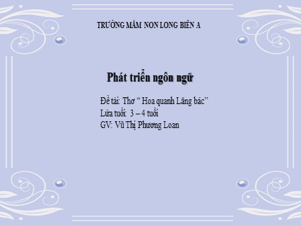 Bài giảng Mầm non Lớp Mầm - Lĩnh vực: Phát triển ngôn ngữ - Đề tài: Thơ Hoa quanh lăng Bác - Vũ Thị Phương Loan