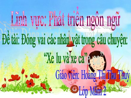 Bài giảng Mầm non Lớp Mầm - Lĩnh vực: Phát triển ngôn ngữ - Đề tài: Đóng vai các nhân vật trong câu chuyện Xe lu và xe ca - Hoàng Thị Thu Thuỷ