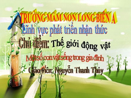 Bài giảng Mầm non Lớp Mầm - Lĩnh vực: Phát triển nhận thức - Chủ điểm: Thế giới động vật - Một số con vật sống trong gia đình - Nguyễn Thanh Thủy