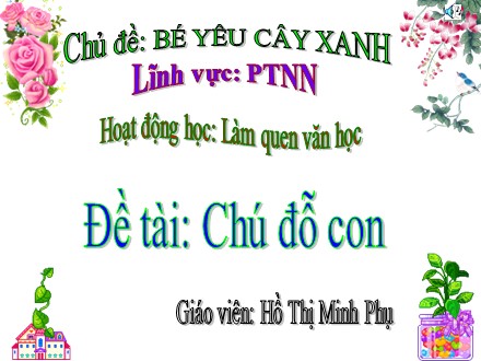 Bài giảng Mầm non Lớp Chồi - Lĩnh vực: Phát triển ngôn ngữ - Chủ đề: Bé yêu cây xanh - Đề tài: Chú đỗ con - Hồ Thị Minh Phụ