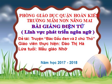 Bài giảng Mầm non Lớp Chồi - Lĩnh vực: Phát triển ngôn ngữ - Đề tài: Truyện Bác Gấu đen và 2 chú Thỏ - Đào Thị Hà