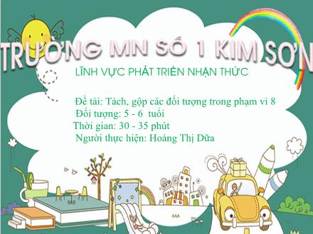 Bài giảng Mầm non Lớp Lá - Đề tài: Tách, gộp các đối tượng trong phạm vi 8 - Hoàng Thị Dữa