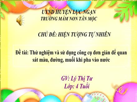 Bài giảng Mầm non Lớp Chồi - Chủ đề: Hiện tượng tự nhiên - Đề tài: Thử nghiệm và sử dụng công cụ đơn giản để quan sát màu, đường, muối khi pha vào nước - Lý Thị Tư