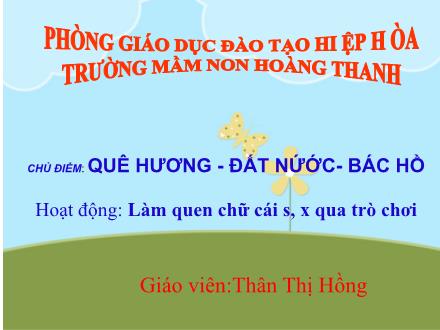Bài giảng Mầm non Lớp Chồi - Chủ điểm: Quê hương. Đất nước. Bác Hồ - Đề tài: Làm quen chữ cái s, x qua trò chơi - Thân Thị Hồng