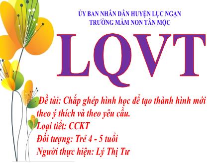 Bài giảng Mầm non Lớp Chồi - Đề tài: Chắp ghép hình học để tạo thành hình mới theo ý thích và theo yêu cầu - Lý Thị Tư