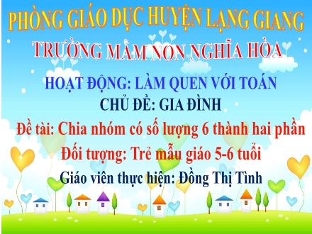 Bài giảng Mầm non Lớp Lá - Chủ đề: Gia đình - Đề tài: Chia nhóm có số lượng 6 thành hai phần - Đồng Thị Tình