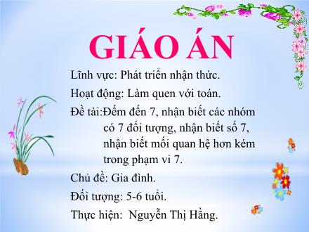 Bài giảng Mầm non Lớp Lá - Chủ đề: Gia đình - Đề tài: Đếm đến 7, nhận biết các nhóm có 7 đối tượng, nhận biết số 7, nhận biết mối quan hệ hơn kém trong phạm vi 7 - Nguyễn Thị Hằng