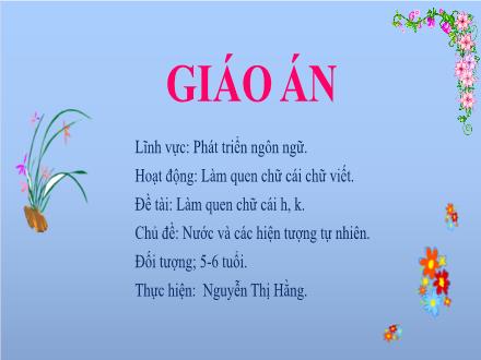 Bài giảng Mầm non Lớp Lá - Chủ đề: Nước và các hiện tượng tự nhiên - Đề tài: Làm quen chữ cái h, k - Nguyễn Thị Hằng