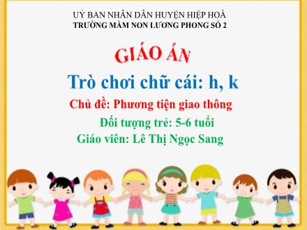 Bài giảng Mầm non Lớp Lá - Chủ đề: Phương tiện giao thông - Đề tài: Trò chơi chữ cái h, k - Lê Thị Ngọc Sang