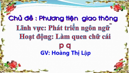 Bài giảng Mầm non Lớp Lá - Chủ đề: Phương tiện giao thông - Đề tài: Làm quen chữ cái p, q - Hoàng Thị Lập