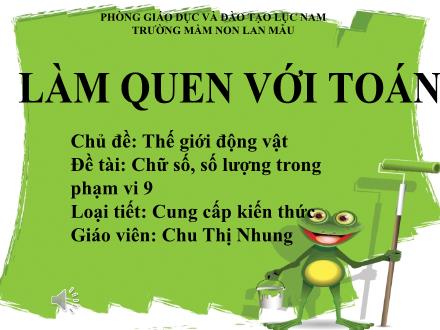 Bài giảng Mầm non Lớp Lá - Chủ đề: Thế giới động vật - Đề tài: Chữ số, số lượng trong phạm vi 9 - Chu Thị Nhung