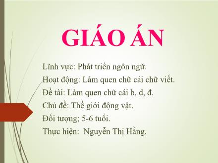 Bài giảng Mầm non Lớp Lá - Chủ đề: Thế giới động vật - Đề tài: Làm quen chữ cái b, d, đ - Nguyễn Thị Hằng