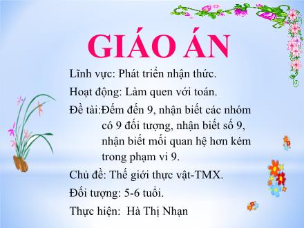 Bài giảng Mầm non Lớp Lá - Chủ đề: Thế giới thực vật - Đề tài: Đếm đến 9, nhận biết các nhóm có 9 đối tượng, nhận biết số 9, nhận biết mối quan hệ hơn kém trong phạm vi 9 - Hà Thị Nhạn