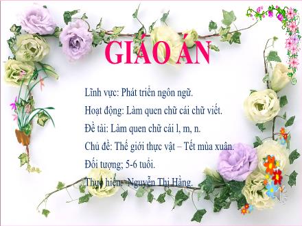 Bài giảng Mầm non Lớp Lá - Chủ đề: Thế giới thực vật. Tết mùa xuân - Đề tài: Làm quen chữ cái l, m, n - Nguyễn Thị Hằng