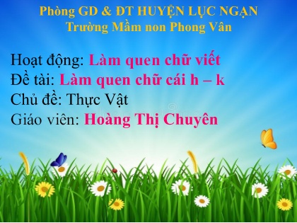 Bài giảng Mầm non Lớp Lá - Chủ đề: Thực vật - Đề tài: Làm quen chữ cái h, k - Hoàng Thị Chuyên