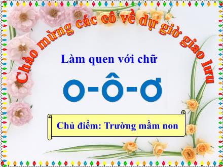 Bài giảng Mầm non Lớp Lá - Chủ đề: Trường mầm non - Đề tài: Làm quen với chữ o, ô, ơ