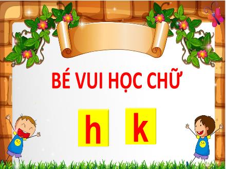 Bài giảng Mầm non Lớp Lá - Đề tài: Bé vui học chữ h, k