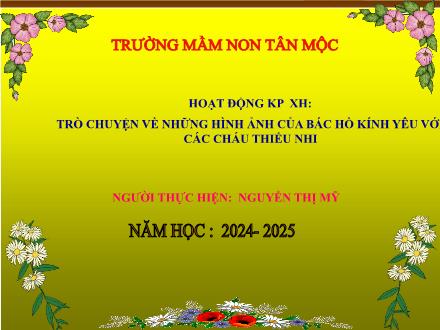 Bài giảng Mầm non Lớp Lá - Đề tài: Trò chuyện về những hình ảnh của Bác Hồ kính yêu với các cháu thiếu nhi - Năm học 2024-2025 - Nguyễn Thị Mỹ