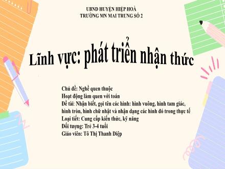 Bài giảng Mầm non Lớp Mầm - Chủ đề: Nghề quen thuộc - Đề tài: Nhận biết, gọi tên các hình: Hình vuông, hình tam giác, hình tròn, hình chữ nhật và nhận dạng các hình đó trong thực tế - Tô Thị Thanh Diệp