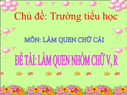 Bài giảng Mầm non Khối Lá - Chủ đề: Trường Tiểu học - Đề tài: Làm quen chữ cái v, r