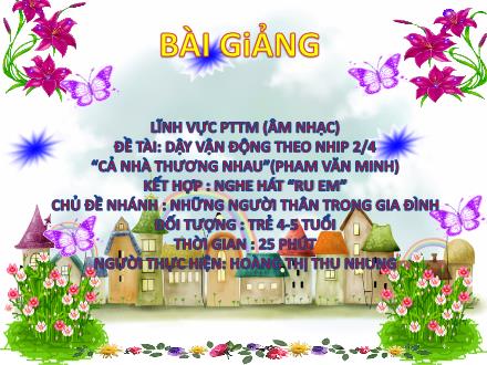 Bài giảng Mầm non Lớp Chồi - Chủ đề nhánh: Những người thân trong gia đình - Đề tài: Dạy vận động theo nhịp 2/4 Cả nhà thương nhau. Nghe hát Ru em - Hoàng Thị Thu Nhung