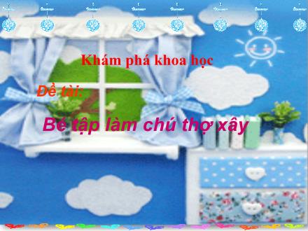 Bài giảng Mầm non Lớp Chồi - Đề tài: Bé tập làm chú thợ xây