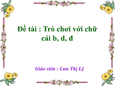 Bài giảng Mầm non Lớp Chồi - Đề tài: Trò chơi với chữ cái b, d, đ - Lưu Thị Lệ