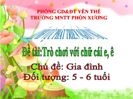 Bài giảng Mầm non Lớp Lá - Chủ đề: Gia đình - Đề tài: Trò chơi với chữ cái e, ê - Trường Mầm non Thị trấn Phồn Xương