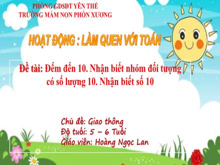Bài giảng Mầm non Lớp Lá - Chủ đề: Giao thông - Đề tài: Đếm đến 10. Nhận biết nhóm đối tượng có số lượng 10. Nhận biết số 10 - Hoàng Ngọc Lan