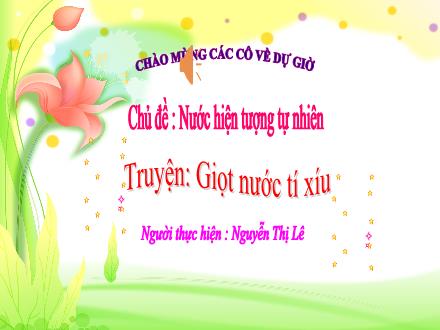 Bài giảng Mầm non Lớp Lá - Chủ đề: Nước và hiện tượng tự nhiên - Đề tài: Truyện Giọt nước túi xíu - Nguyễn Thị Lệ