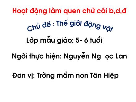 Bài giảng Mầm non Lớp Lá - Chủ đề: Thế giới động vật - Đề tài: Làm quen chữ cái b, d, đ - Nguyễn Ngọc Lan