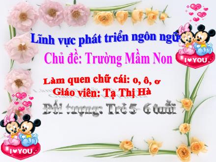 Bài giảng Mầm non Lớp Lá - Chủ đề: Trường Mầm non - Đề tài: Làm quen chữ cái o, ô, ơ - Tạ Thị Hà