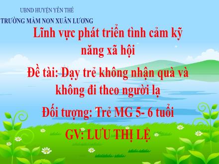 Bài giảng Mầm non Lớp Lá - Đề tài: Dạy trẻ không nhận quà và không đi theo người lạ - Lưu Thị Lệ