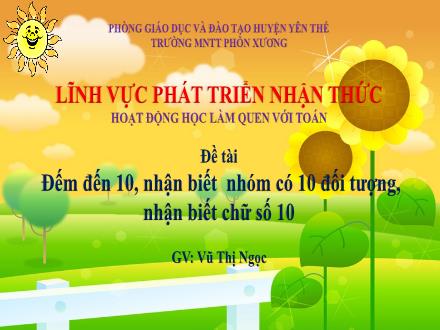 Bài giảng Mầm non Lớp Lá - Đề tài: Đếm đến 10, nhận biết nhóm có 10 đối tượng, nhận biết chữ số 10 - Vũ Thị Ngọc