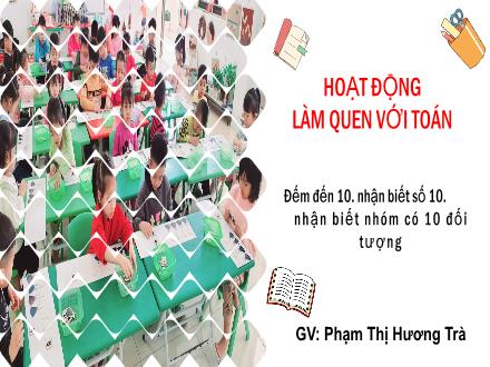 Bài giảng Mầm non Lớp Lá - Đề tài: Đếm đến 10, nhận biết số 10, nhận biết nhóm có 10 đối tượng - Phạm Thị Hương Trà