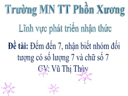 Bài giảng Mầm non Lớp Lá - Đề tài: Đếm đến 7, nhận biết nhóm đối tượng có số lượng 7 và chữ số 7 - Vũ Thị Thùy