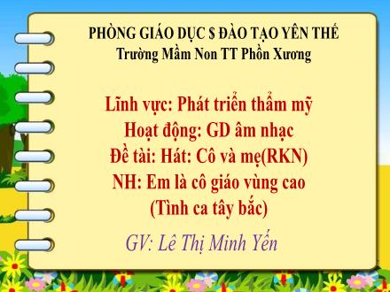 Bài giảng Mầm non Lớp Lá - Đề tài: Hát Cô và mẹ. Nghe nhạc Em là cô giáo vùng cao (Tình ca Tây Bắc) - Lê Thị Minh Yến