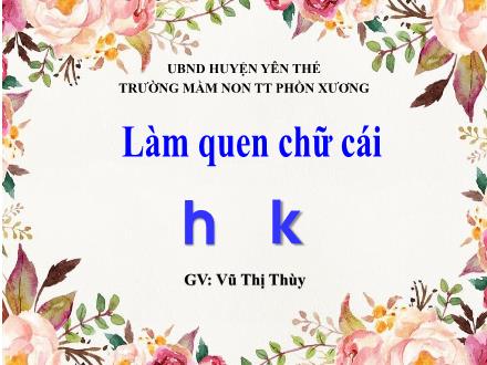 Bài giảng Mầm non Lớp Lá - Đề tài: Làm quen chữ cái h, k - Vũ Thị Thùy